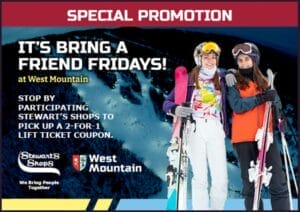 West Mountain & Stewart's Shops are offering a lift ticket discount! At select shops you can get 2 for 1 lift tickets when you bring a friend. "It's bring a friend fridays!" at West mountain. 